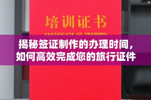 蔚县揭秘签证制作的办理时间，如何高效完成您的旅行证件