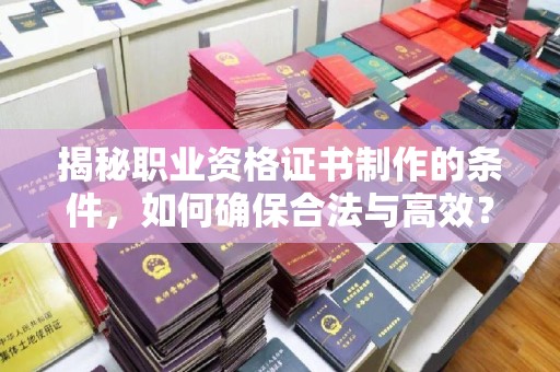 崇信揭秘职业资格证书制作的条件，如何确保合法与高效？