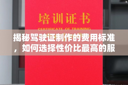 徽州揭秘驾驶证制作的费用标准，如何选择性价比最高的服务？